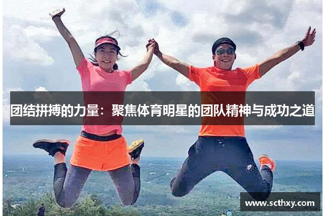 团结拼搏的力量:聚焦体育明星的团队精神与成功之道 团结拼搏的力量:聚焦体育明星的团队精神与成功之道