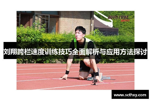 刘翔跨栏速度训练技巧全面解析与应用方法探讨 刘翔跨栏速度训练技巧全面解析与应用方法探讨