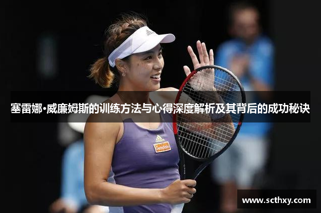 塞雷娜·威廉姆斯的训练方法与心得深度解析及其背后的成功秘诀 塞雷娜·威廉姆斯的训练方法与心得深度解析及其背后的成功秘诀