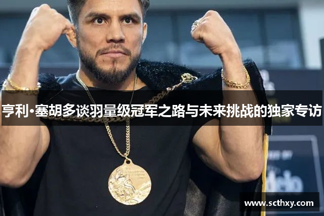 亨利·塞胡多谈羽量级冠军之路与未来挑战的独家专访 亨利·塞胡多谈羽量级冠军之路与未来挑战的独家专访