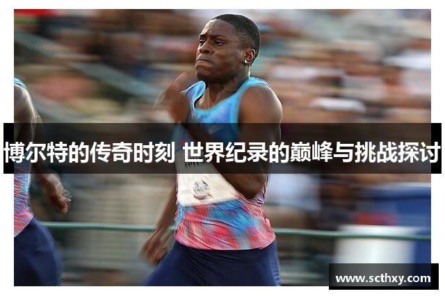 博尔特的传奇时刻 世界纪录的巅峰与挑战探讨