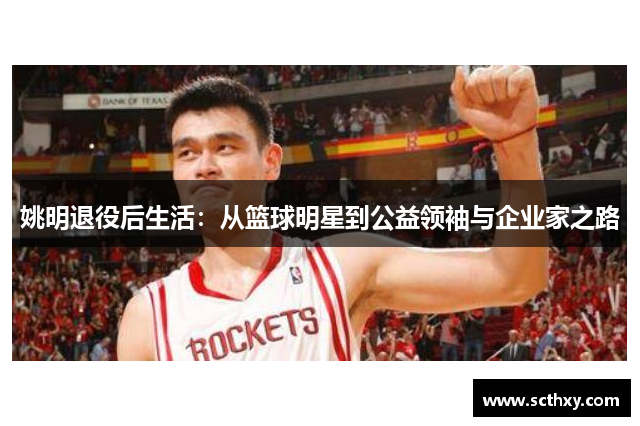姚明退役后生活:从篮球明星到公益领袖与企业家之路 姚明退役后生活:从篮球明星到公益领袖与企业家之路