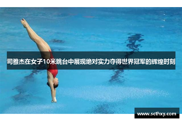 司雅杰在女子10米跳台中展现绝对实力夺得世界冠军的辉煌时刻