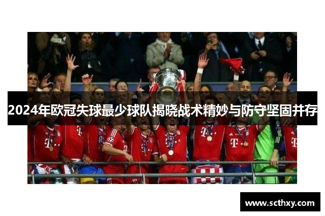 2024年欧冠失球最少球队揭晓战术精妙与防守坚固并存 2024年欧冠失球最少球队揭晓战术精妙与防守坚固并存