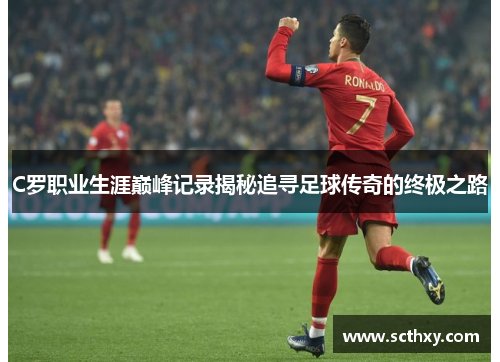 C罗职业生涯巅峰记录揭秘追寻足球传奇的终极之路