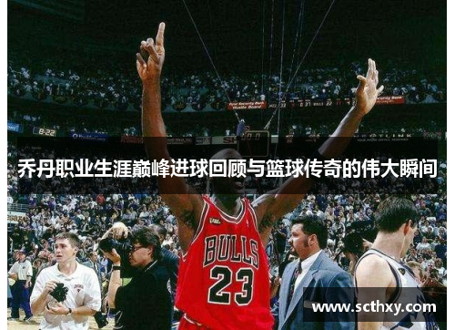 乔丹职业生涯巅峰进球回顾与篮球传奇的伟大瞬间 乔丹职业生涯巅峰进球回顾与篮球传奇的伟大瞬间