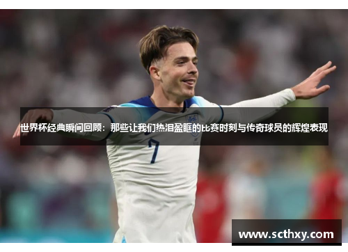 世界杯经典瞬间回顾:那些让我们热泪盈眶的比赛时刻与传奇球员的辉煌表现 世界杯经典瞬间回顾:那些让我们热泪盈眶的比赛时刻与传奇球员的辉煌表现