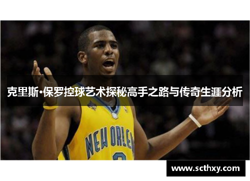 克里斯·保罗控球艺术探秘高手之路与传奇生涯分析 克里斯·保罗控球艺术探秘高手之路与传奇生涯分析