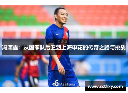 冯潇霆:从国家队后卫到上海申花的传奇之路与挑战 冯潇霆:从国家队后卫到上海申花的传奇之路与挑战