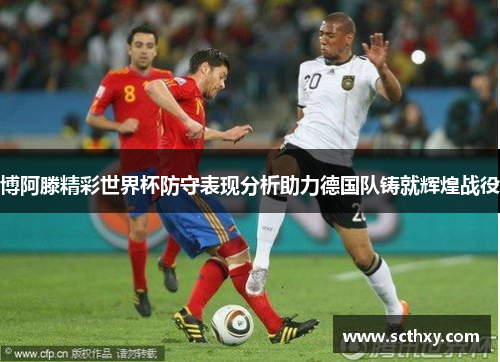 博阿滕精彩世界杯防守表现分析助力德国队铸就辉煌战役