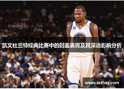 凯文杜兰特经典比赛中的封盖表现及其深远影响分析 凯文杜兰特经典比赛中的封盖表现及其深远影响分析