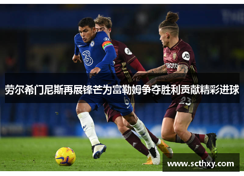 劳尔希门尼斯再展锋芒为富勒姆争夺胜利贡献精彩进球