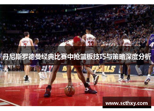 丹尼斯罗德曼经典比赛中抢篮板技巧与策略深度分析 丹尼斯罗德曼经典比赛中抢篮板技巧与策略深度分析