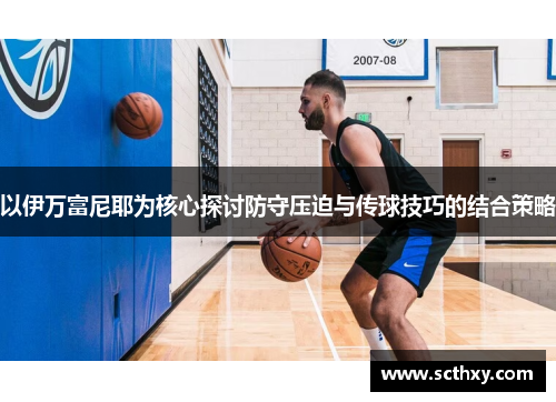 以伊万富尼耶为核心探讨防守压迫与传球技巧的结合策略 以伊万富尼耶为核心探讨防守压迫与传球技巧的结合策略
