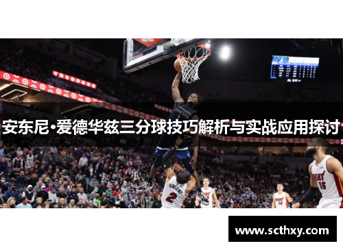 安东尼·爱德华兹三分球技巧解析与实战应用探讨 安东尼·爱德华兹三分球技巧解析与实战应用探讨