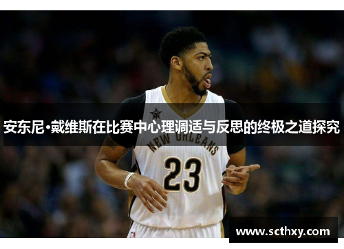 安东尼·戴维斯在比赛中心理调适与反思的终极之道探究 安东尼·戴维斯在比赛中心理调适与反思的终极之道探究