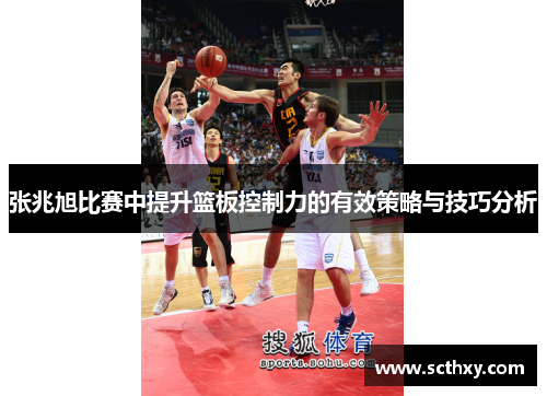 张兆旭比赛中提升篮板控制力的有效策略与技巧分析