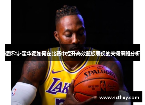 德怀特·霍华德如何在比赛中提升高效篮板表现的关键策略分析