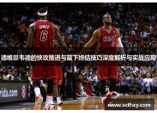 德维恩韦德的快攻推进与篮下终结技巧深度解析与实战应用 德维恩韦德的快攻推进与篮下终结技巧深度解析与实战应用