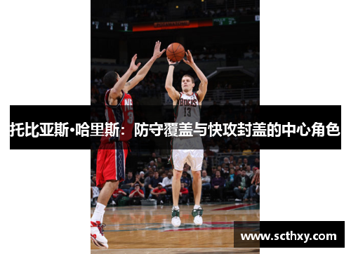 托比亚斯·哈里斯:防守覆盖与快攻封盖的中心角色 托比亚斯·哈里斯:防守覆盖与快攻封盖的中心角色