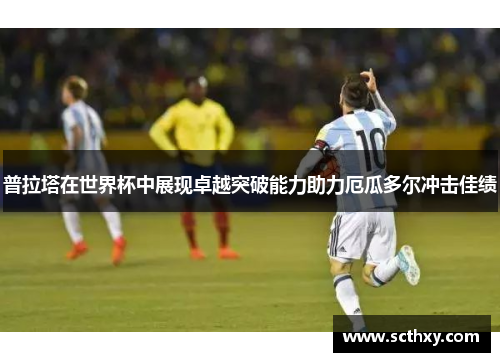 普拉塔在世界杯中展现卓越突破能力助力厄瓜多尔冲击佳绩 普拉塔在世界杯中展现卓越突破能力助力厄瓜多尔冲击佳绩