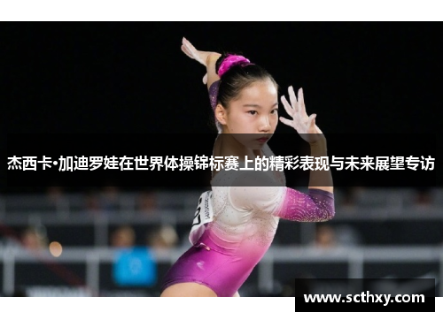 杰西卡·加迪罗娃在世界体操锦标赛上的精彩表现与未来展望专访