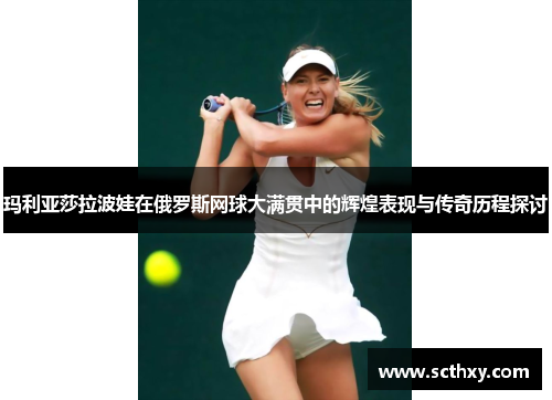 玛利亚莎拉波娃在俄罗斯网球大满贯中的辉煌表现与传奇历程探讨