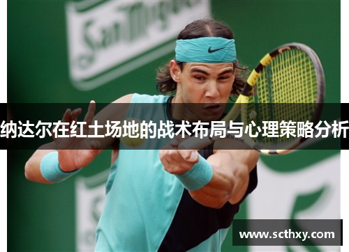 纳达尔在红土场地的战术布局与心理策略分析