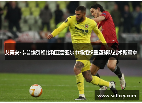 艾蒂安·卡普埃引领比利亚雷亚尔中场组织重塑球队战术新篇章 艾蒂安·卡普埃引领比利亚雷亚尔中场组织重塑球队战术新篇章