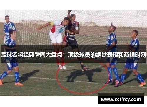 足球名将经典瞬间大盘点：顶级球员的绝妙表现和巅峰时刻