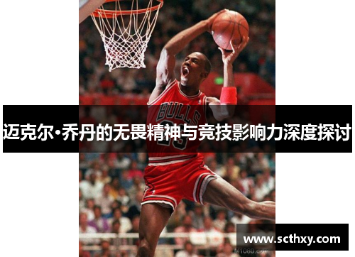 迈克尔·乔丹的无畏精神与竞技影响力深度探讨