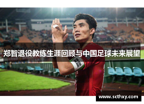 郑智退役教练生涯回顾与中国足球未来展望