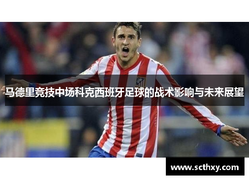 马德里竞技中场科克西班牙足球的战术影响与未来展望 马德里竞技中场科克西班牙足球的战术影响与未来展望