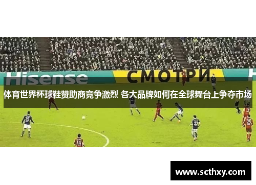 体育世界杯球鞋赞助商竞争激烈 各大品牌如何在全球舞台上争夺市场