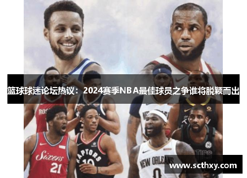 篮球球迷论坛热议:2024赛季NBA最佳球员之争谁将脱颖而出 篮球球迷论坛热议:2024赛季NBA最佳球员之争谁将脱颖而出