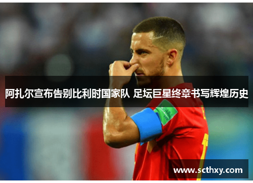 阿扎尔宣布告别比利时国家队 足坛巨星终章书写辉煌历史 阿扎尔宣布告别比利时国家队 足坛巨星终章书写辉煌历史