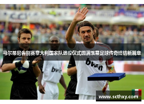 马尔蒂尼告别赛意大利国家队退役仪式圆满落幕足球传奇终结新篇章 马尔蒂尼告别赛意大利国家队退役仪式圆满落幕足球传奇终结新篇章