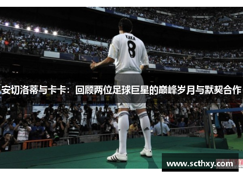安切洛蒂与卡卡:回顾两位足球巨星的巅峰岁月与默契合作 安切洛蒂与卡卡:回顾两位足球巨星的巅峰岁月与默契合作