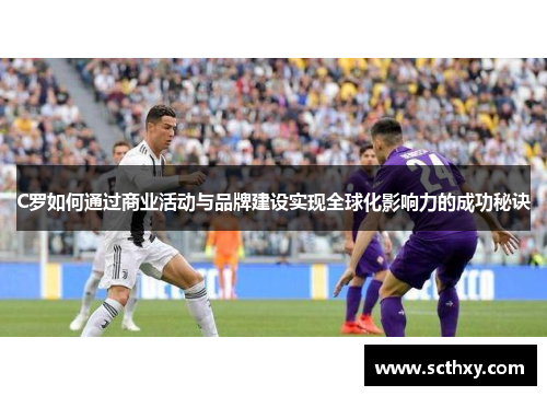 C罗如何通过商业活动与品牌建设实现全球化影响力的成功秘诀 C罗如何通过商业活动与品牌建设实现全球化影响力的成功秘诀