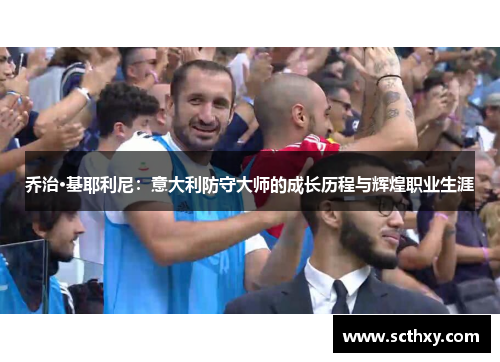 乔治·基耶利尼:意大利防守大师的成长历程与辉煌职业生涯 乔治·基耶利尼:意大利防守大师的成长历程与辉煌职业生涯