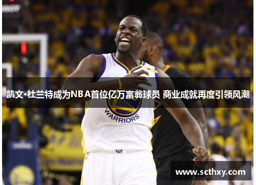 凯文·杜兰特成为NBA首位亿万富翁球员 商业成就再度引领风潮 凯文·杜兰特成为NBA首位亿万富翁球员 商业成就再度引领风潮