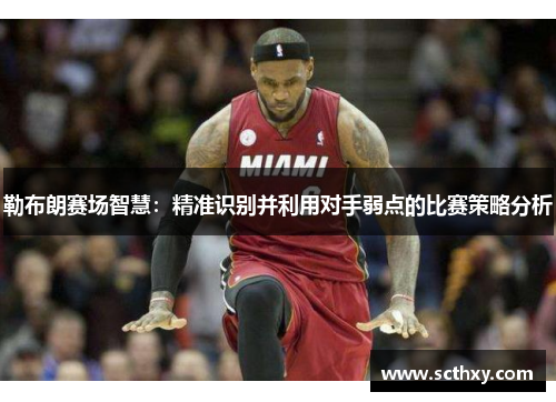 勒布朗赛场智慧:精准识别并利用对手弱点的比赛策略分析 勒布朗赛场智慧:精准识别并利用对手弱点的比赛策略分析