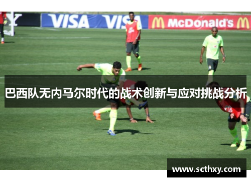 巴西队无内马尔时代的战术创新与应对挑战分析 巴西队无内马尔时代的战术创新与应对挑战分析