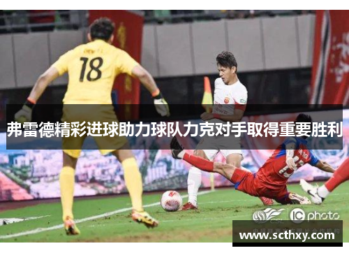 弗雷德精彩进球助力球队力克对手取得重要胜利