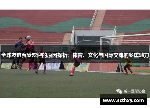 全球友谊赛受欢迎的原因探析：体育、文化与国际交流的多重魅力