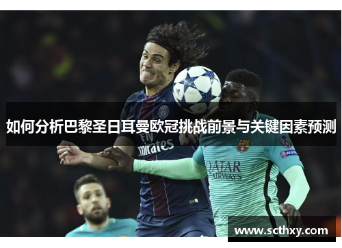 如何分析巴黎圣日耳曼欧冠挑战前景与关键因素预测 如何分析巴黎圣日耳曼欧冠挑战前景与关键因素预测