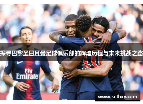 探寻巴黎圣日耳曼足球俱乐部的辉煌历程与未来挑战之路 探寻巴黎圣日耳曼足球俱乐部的辉煌历程与未来挑战之路