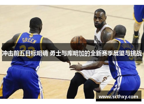 冲击前五目标明确 勇士与库明加的全新赛季展望与挑战