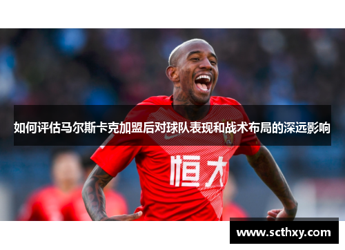 如何评估马尔斯卡克加盟后对球队表现和战术布局的深远影响