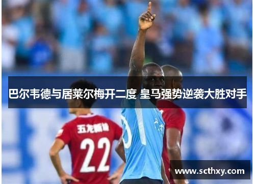 巴尔韦德与居莱尔梅开二度 皇马强势逆袭大胜对手